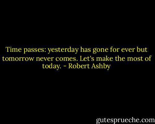 Time passes: yesterday has gone for ever but tomorrow never comes. Let's make the most of today. - Robert Ashby