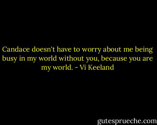 Candace doesn't have to worry about me being busy in my world without you, because you are my world. - Vi Keeland