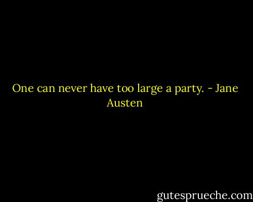 One can never have too large a party. - Jane Austen