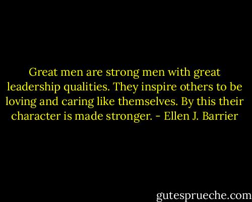 Great men are strong men with great leadership qualities. They inspire others to be loving and caring like themselves. By this their character is made stronger. - Ellen J. Barrier