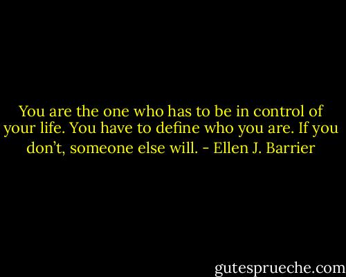You are the one who has to be in control of your life. You have to define who you are. If you don’t, someone else will. - Ellen J. Barrier