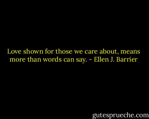 Love shown for those we care about, means more than words can say. - Ellen J. Barrier