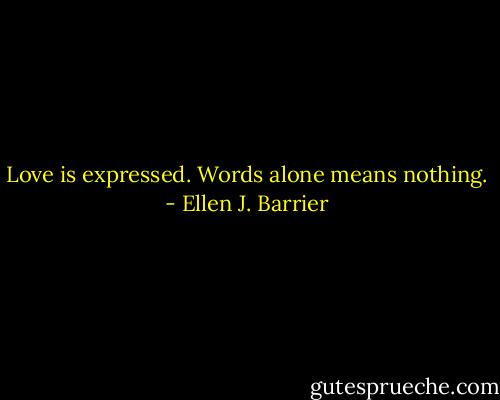 Love is expressed. Words alone means nothing. - Ellen J. Barrier