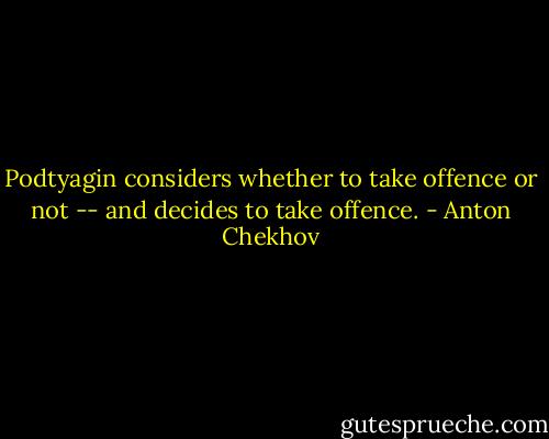 Podtyagin considers whether to take offence or not -- and decides to take offence. - Anton Chekhov