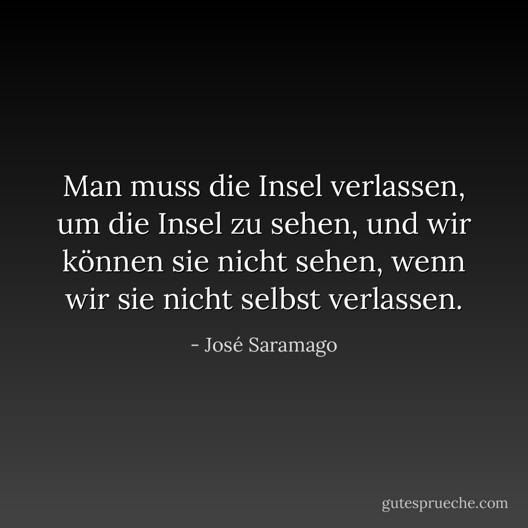 Man muss die Insel verlassen, um die Insel zu sehen, und wir können sie nicht sehen, wenn wir sie nicht selbst verlassen. - José Saramago<