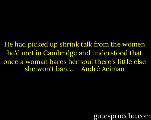 He had picked up shrink talk from the women he'd met in Cambridge and understood that once a woman bares her soul there's little else she won't bare... - André Aciman