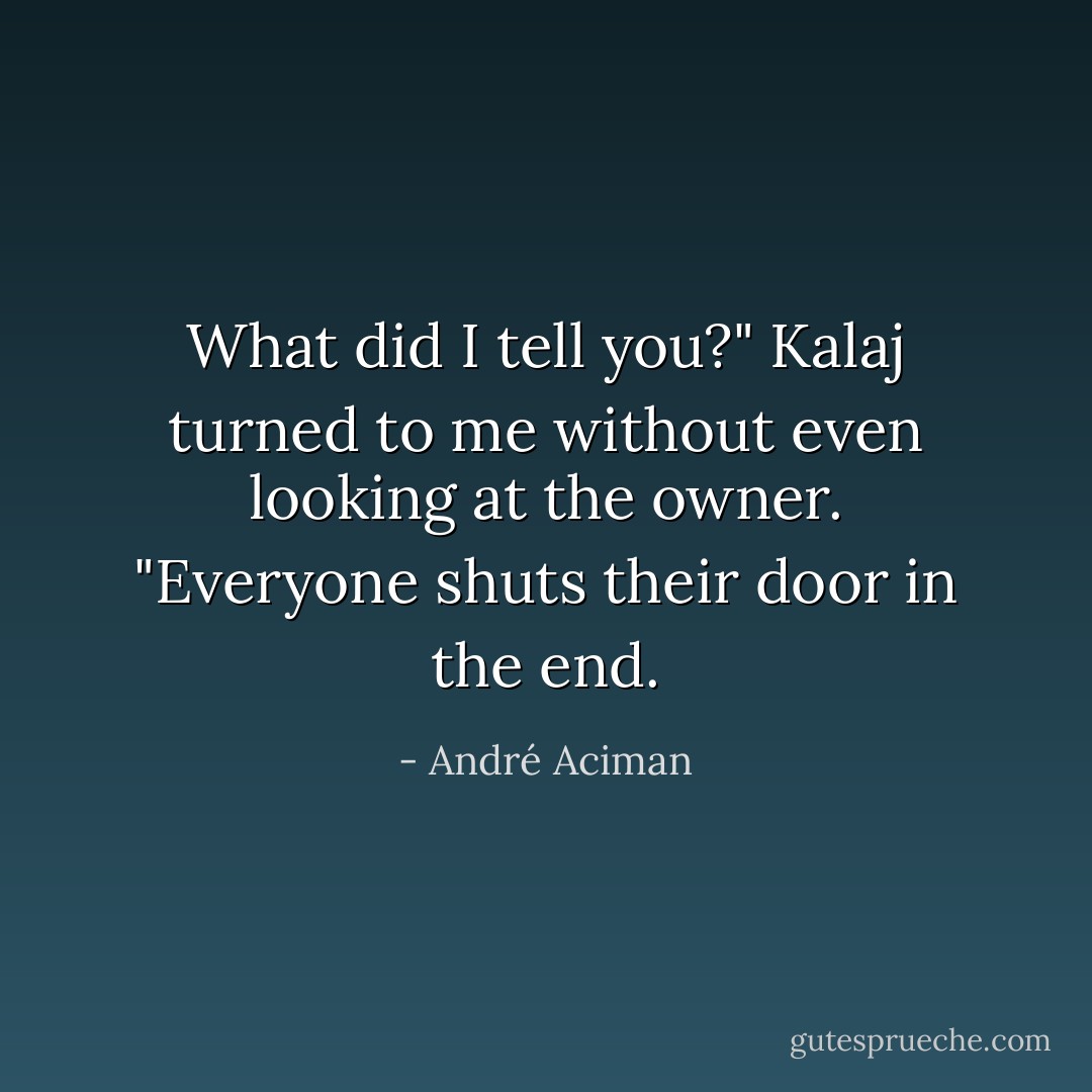 What did I tell you?" Kalaj turned to me without even looking at the owner. "Everyone shuts their door in the end. - André Aciman