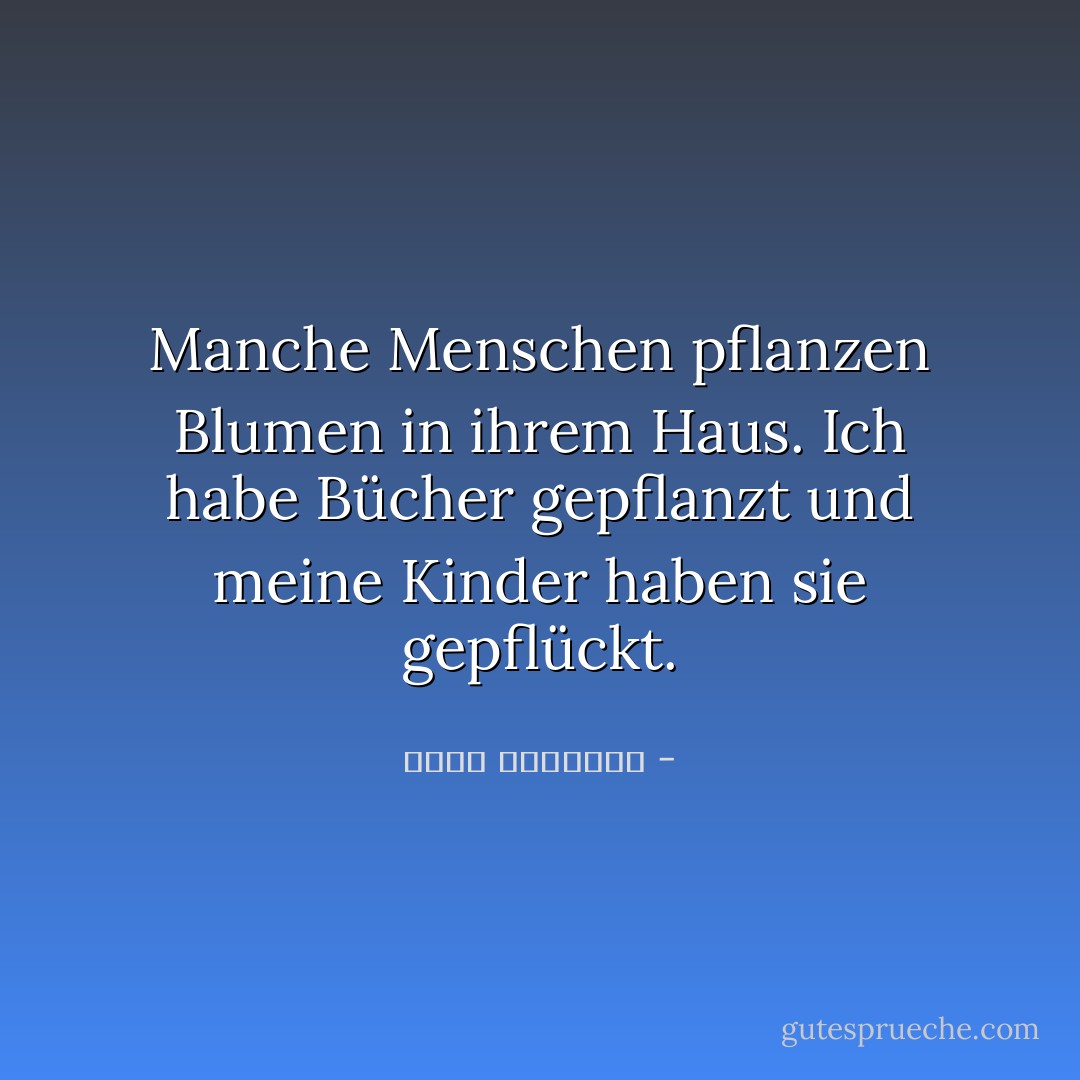Manche Menschen pflanzen Blumen in ihrem Haus. Ich habe Bücher gepflanzt und meine Kinder haben sie gepflückt. - عبدالله المغلوث<