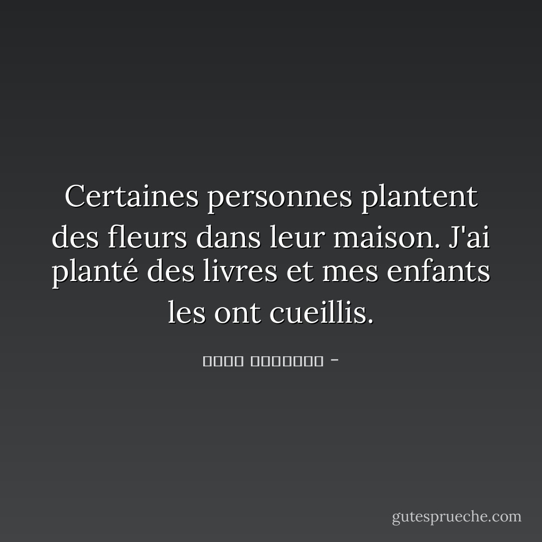 Certaines personnes plantent des fleurs dans leur maison. J'ai planté des livres et mes enfants les ont cueillis. - عبدالله المغلوث