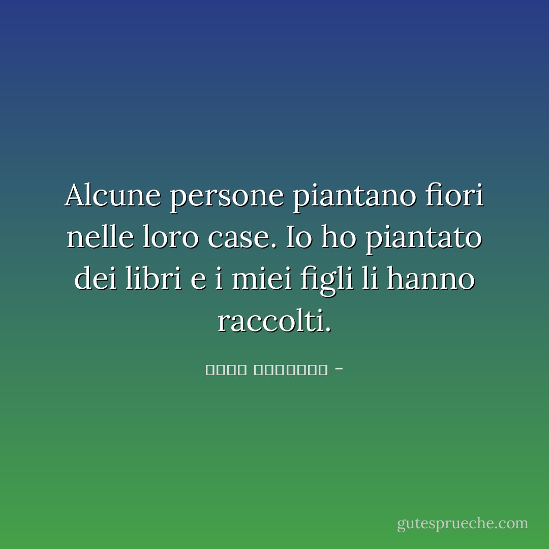 Alcune persone piantano fiori nelle loro case. Io ho piantato dei libri e i miei figli li hanno raccolti. - عبدالله المغلوث