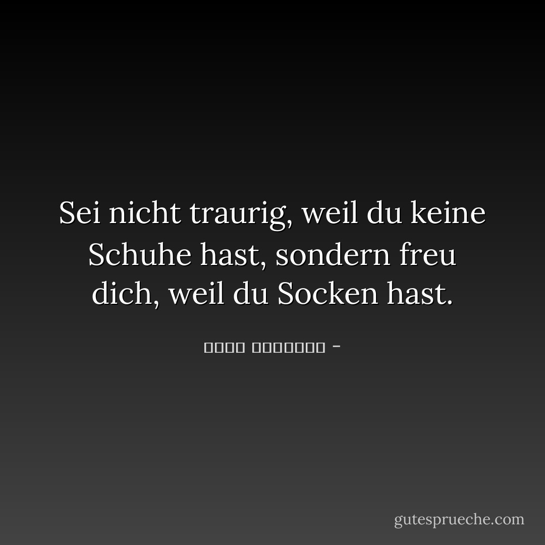 Sei nicht traurig, weil du keine Schuhe hast, sondern freu dich, weil du Socken hast. - عبدالله المغلوث<