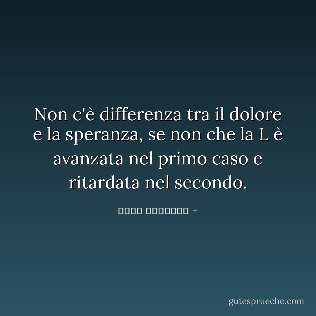 Non c'è differenza tra il dolore e la speranza, se non che la L è avanzata nel primo caso e ritardata nel secondo. - عبدالله المغلوث