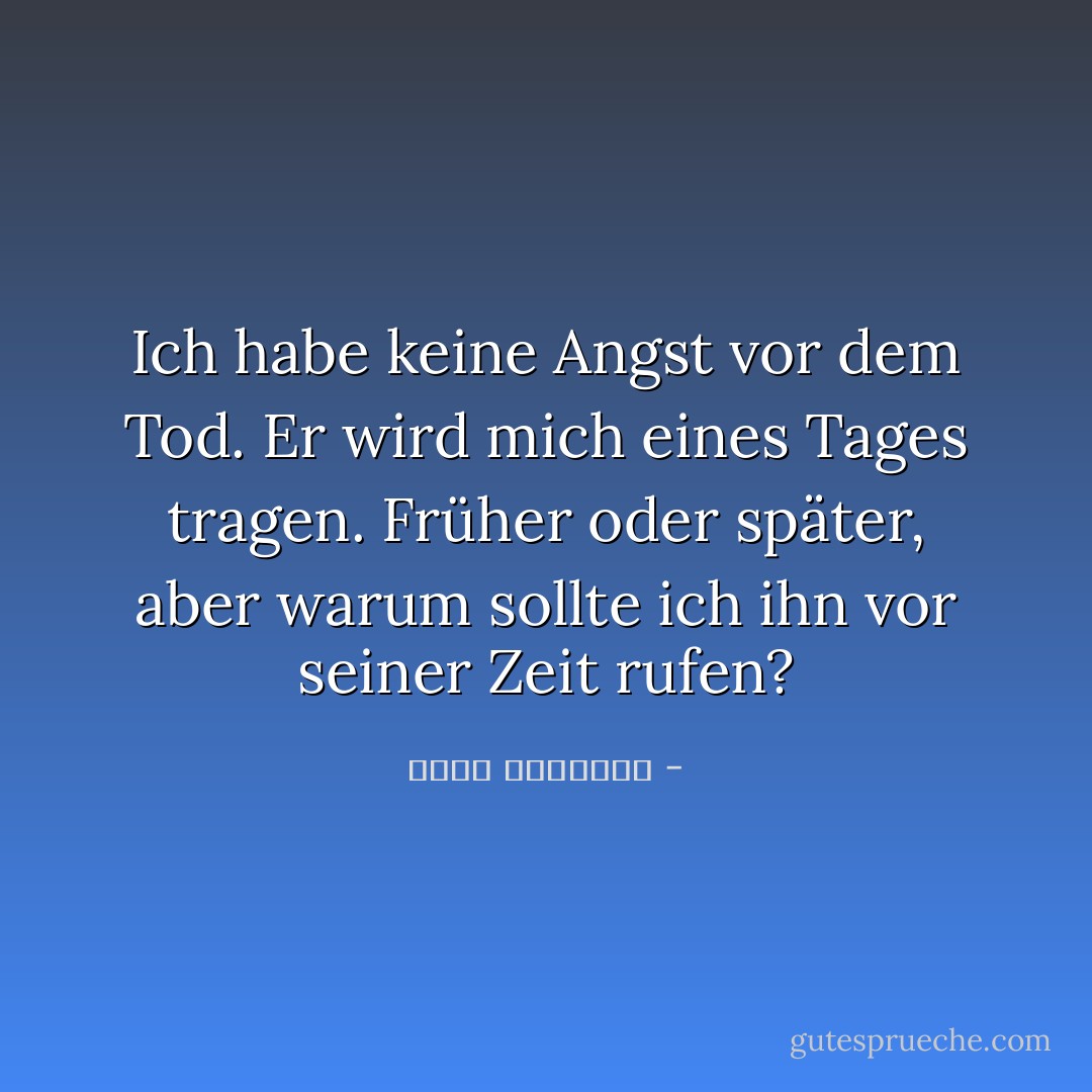 Ich habe keine Angst vor dem Tod. Er wird mich eines Tages tragen. Früher oder später, aber warum sollte ich ihn vor seiner Zeit rufen? - عبدالله المغلوث<