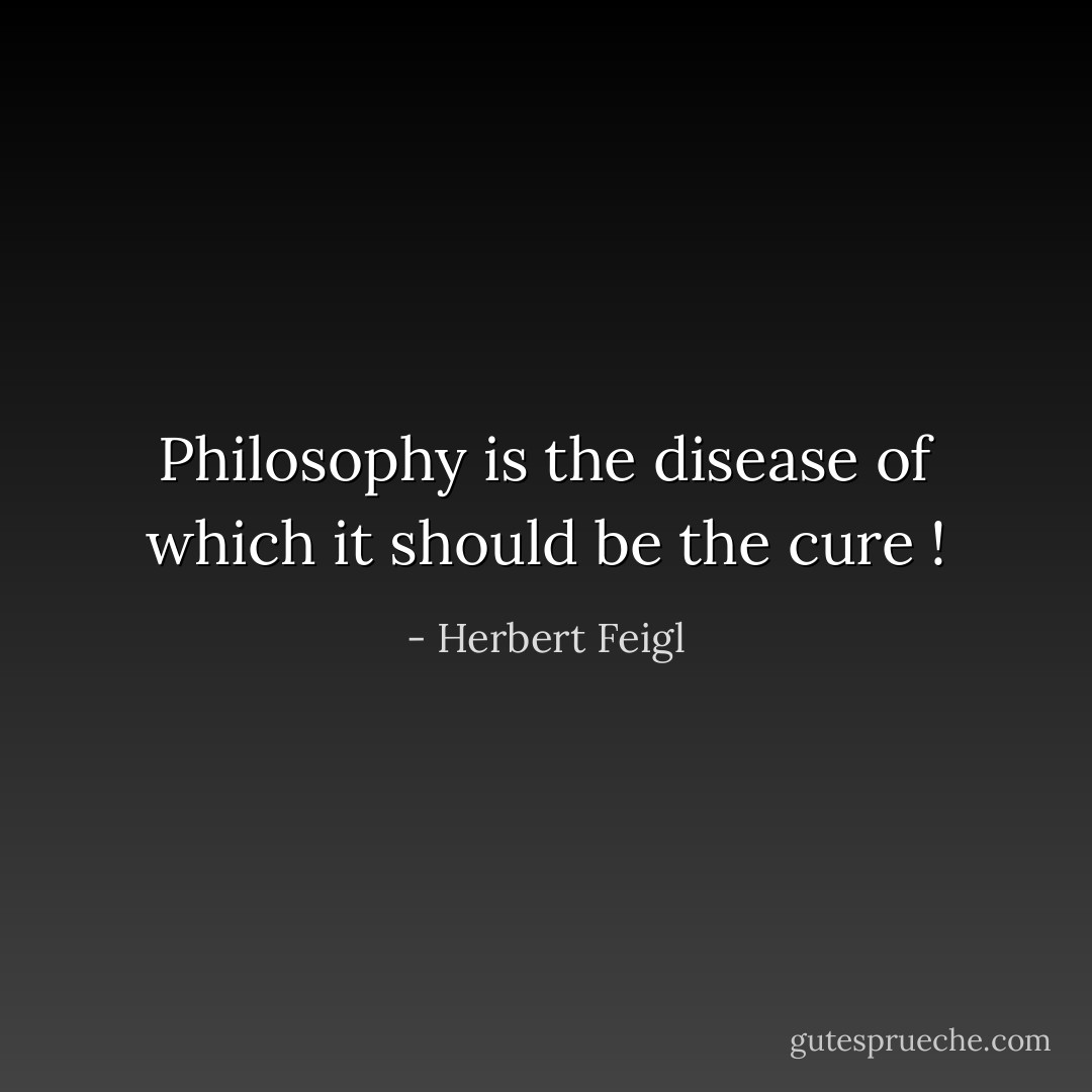 Philosophy is the disease of which it should be the cure ! - Herbert Feigl