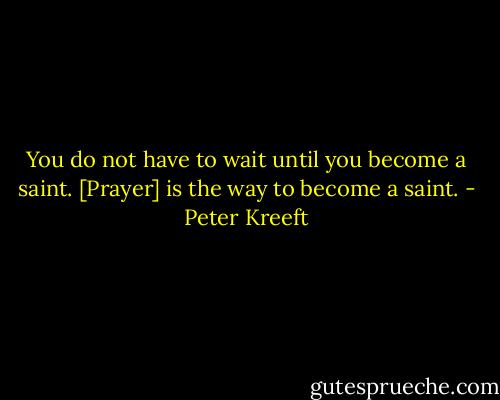 You do not have to wait until you become a saint. [Prayer] is the way to become a saint. - Peter Kreeft