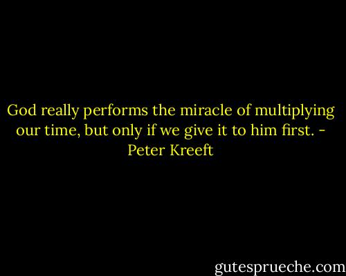 God really performs the miracle of multiplying our time, but only if we give it to him first. - Peter Kreeft