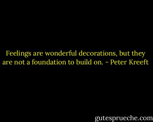 Feelings are wonderful decorations, but they are not a foundation to build on. - Peter Kreeft