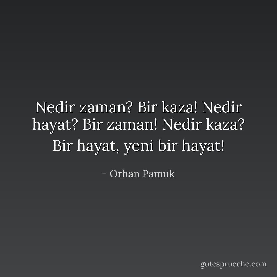 Nedir zaman? Bir kaza! Nedir hayat? Bir zaman! Nedir kaza? Bir hayat, yeni bir hayat! - Orhan Pamuk
