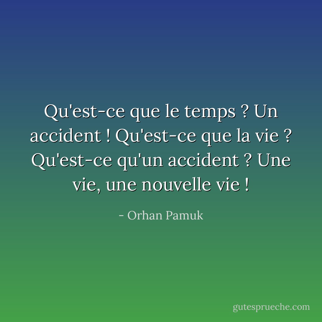 Qu'est-ce que le temps ? Un accident ! Qu'est-ce que la vie ? Qu'est-ce qu'un accident ? Une vie, une nouvelle vie ! - Orhan Pamuk