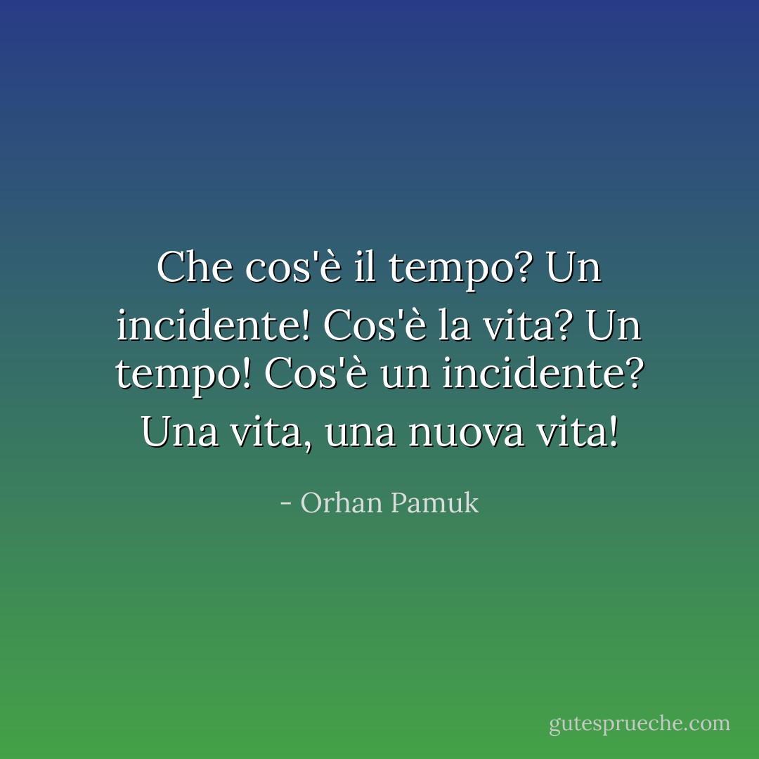Che cos'è il tempo? Un incidente! Cos'è la vita? Un tempo! Cos'è un incidente? Una vita, una nuova vita! - Orhan Pamuk