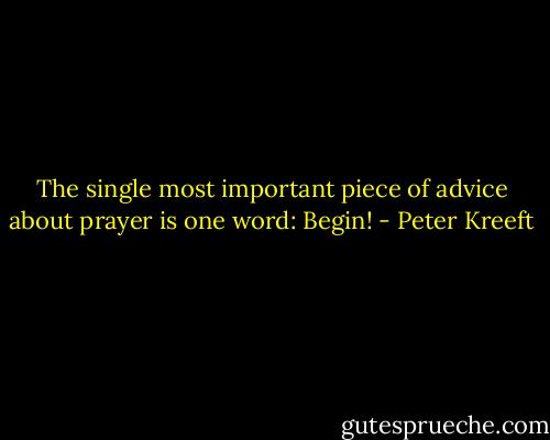 The single most important piece of advice about prayer is one word: Begin! - Peter Kreeft