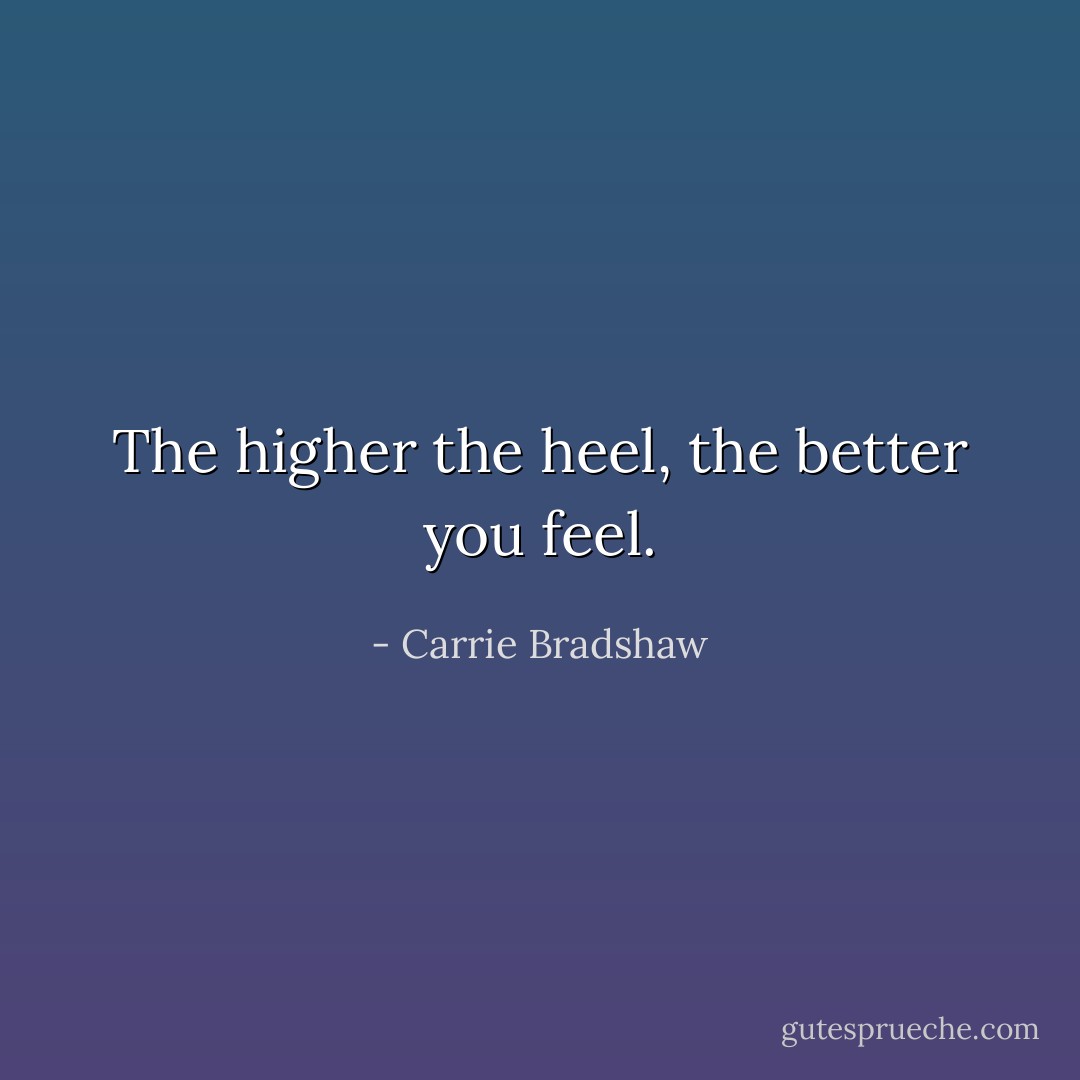 The higher the heel, the better you feel. - Carrie Bradshaw