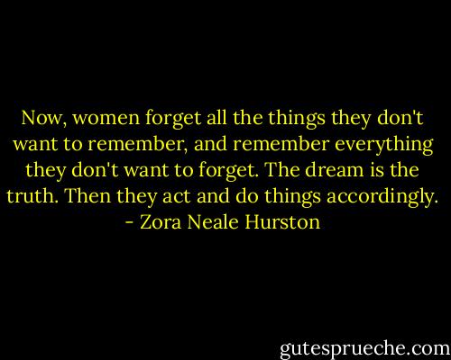 Now, women forget all the things they don't want to remember, and remember everything they don't want to forget. The dream is the truth. Then they act and do things accordingly. - Zora Neale Hurston
