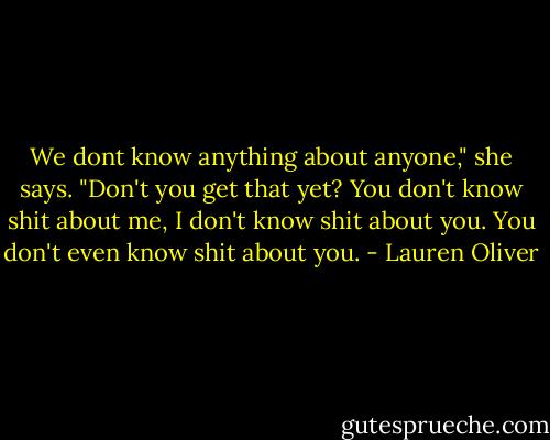 We dont know anything about anyone," she says. "Don't you get that yet? You don't know shit about me, I don't know shit about you. You don't even know shit about you. - Lauren Oliver