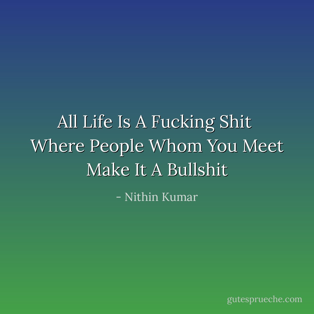 All Life Is A Fucking Shit <br />Where People Whom You Meet Make It<br />A Bullshit - Nithin Kumar
