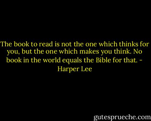 The book to read is not the one which thinks for you, but the one which makes you think. No book in the world equals the Bible for that. - Harper Lee