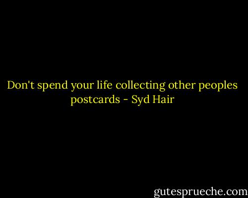 Don't spend your life collecting other peoples postcards - Syd Hair