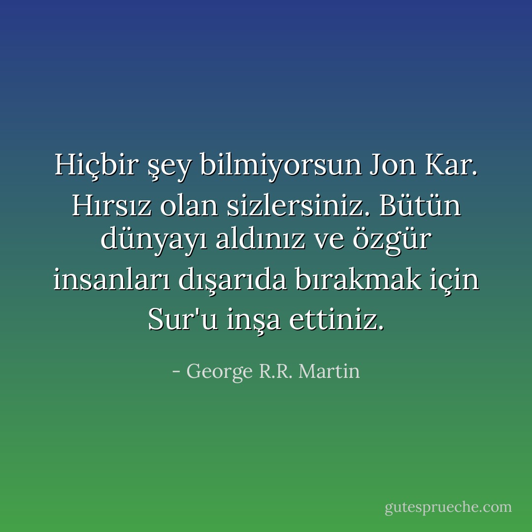 Hiçbir şey bilmiyorsun Jon Kar. Hırsız olan sizlersiniz. Bütün dünyayı aldınız ve özgür insanları dışarıda bırakmak için Sur'u inşa ettiniz. - George R.R. Martin