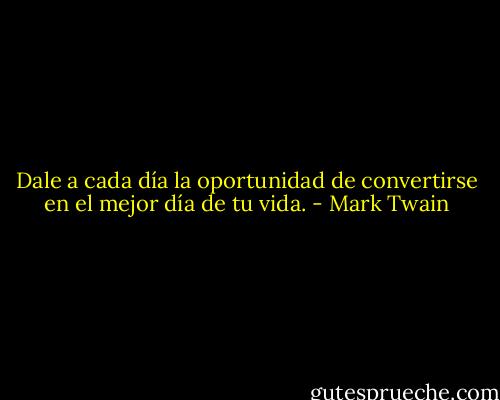 Dale a cada día la oportunidad de convertirse en el mejor día de tu vida. - Mark Twain