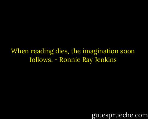 When reading dies, the imagination soon follows. - Ronnie Ray Jenkins