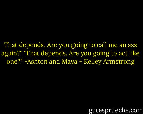 That depends. Are you going to call me an ass again?"<br />"That depends. Are you going to act like one?" -Ashton and Maya - Kelley Armstrong