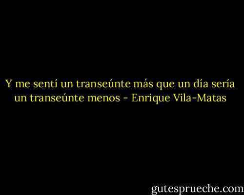 Y me sentí un transeúnte más que un día sería un transeúnte menos - Enrique Vila-Matas