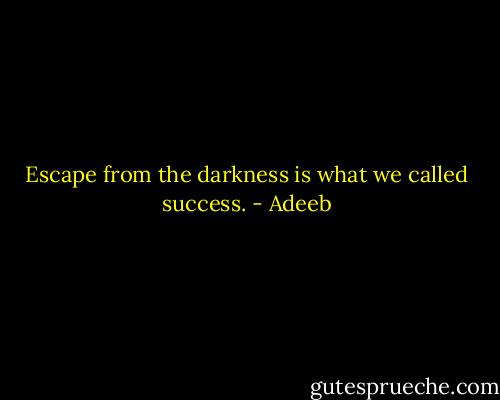 Escape from the darkness is what we called success. - Adeeb