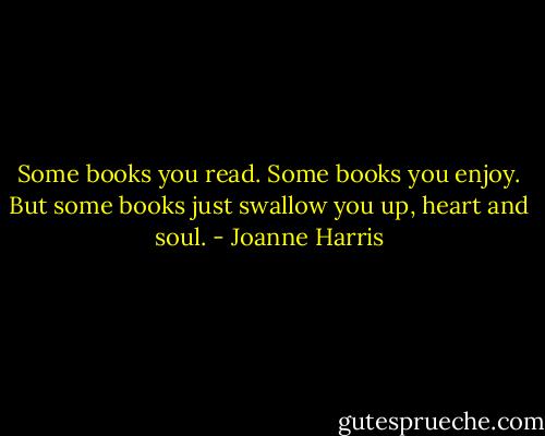 Some books you read. Some books you enjoy. But some books just swallow you up, heart and soul. - Joanne Harris