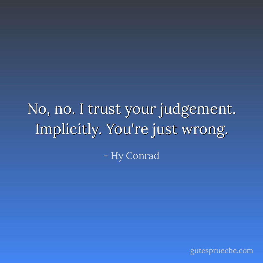 No, no. I trust your judgement. Implicitly. You're just wrong. - Hy Conrad