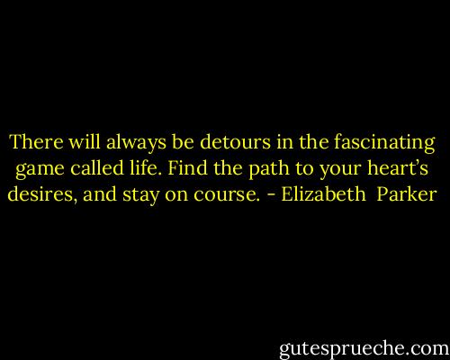 There will always be detours in the fascinating game called life. Find the path to your heart’s desires, and stay on course. - Elizabeth  Parker