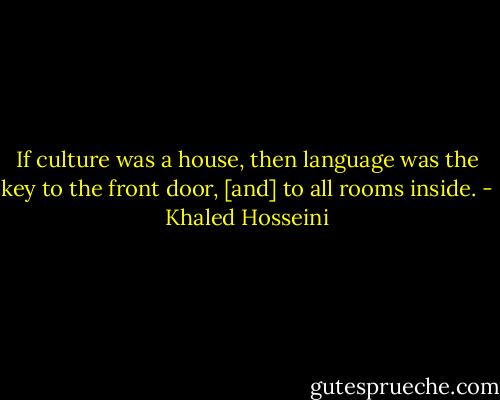 If culture was a house, then language was the key to the front door, [and] to all rooms inside. - Khaled Hosseini