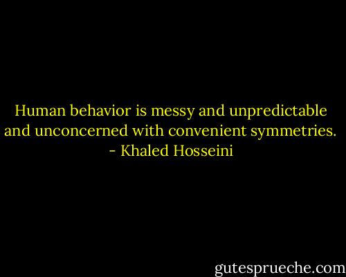 Human behavior is messy and unpredictable and unconcerned with convenient symmetries. - Khaled Hosseini
