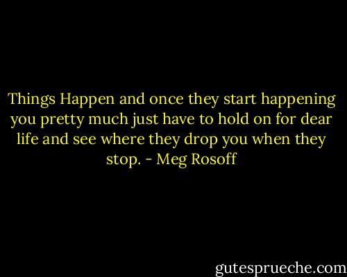 Things Happen and once they start<br />happening you pretty much just have to hold on for dear life<br />and see where they drop you when they stop. - Meg Rosoff