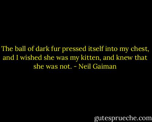 The ball of dark fur pressed itself into my chest, and I wished she was my kitten, and knew that she was not. - Neil Gaiman