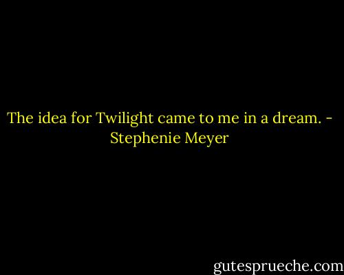 The idea for Twilight came to me in a dream. - Stephenie Meyer