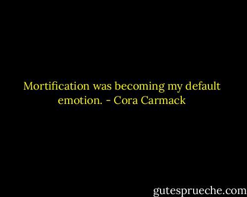 Mortification was becoming my default emotion. - Cora Carmack