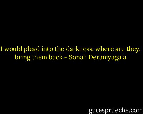 I would plead into the darkness, where are they, bring them back - Sonali Deraniyagala
