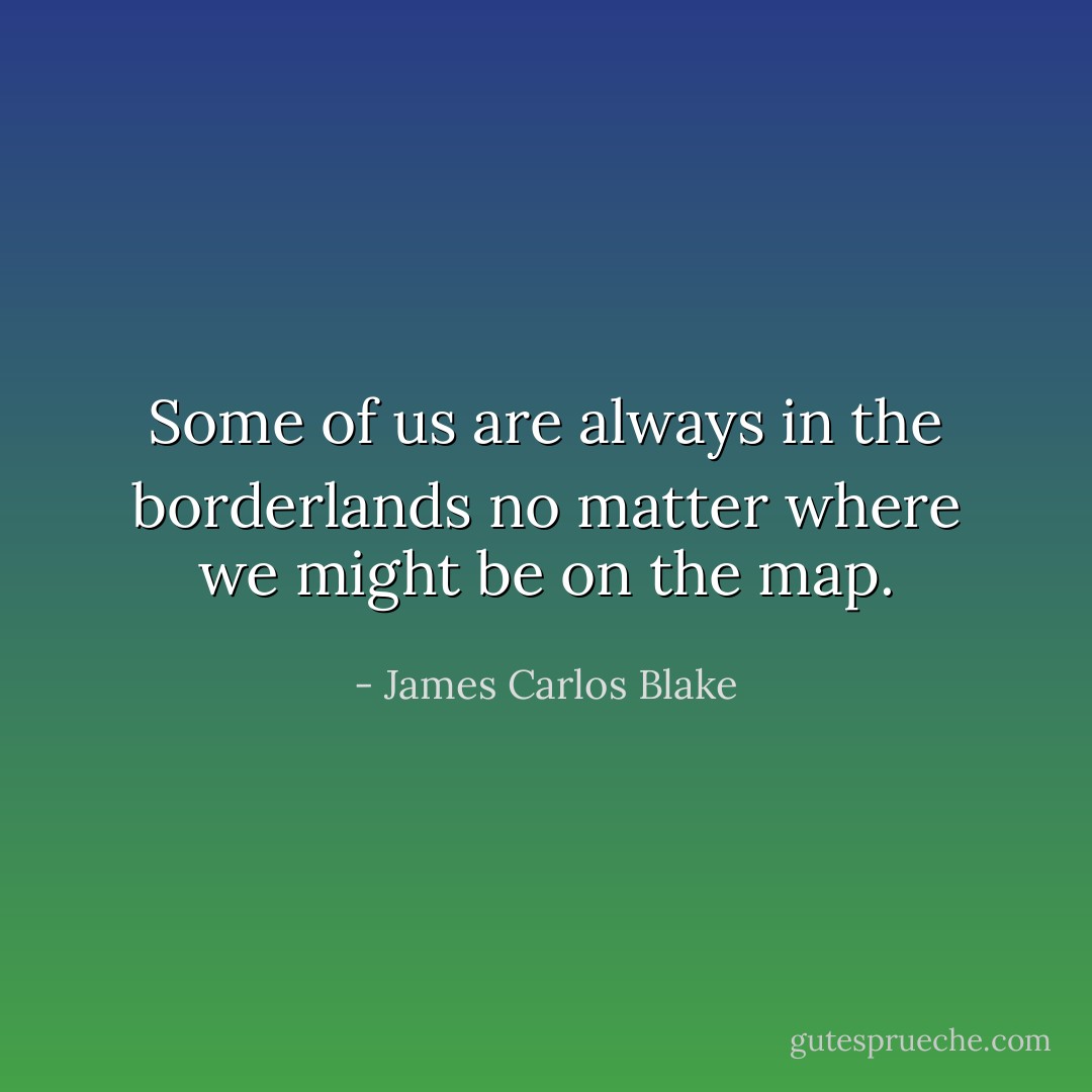 Some of us are always in the borderlands no matter where we might be on the map. - James Carlos Blake