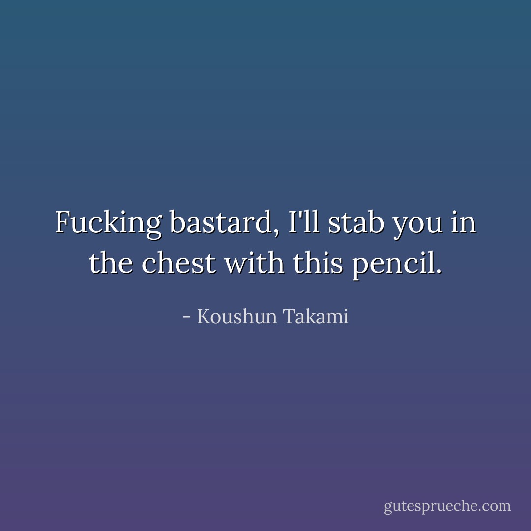 Fucking bastard, I'll stab you in the chest with this pencil. - Koushun Takami