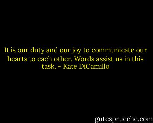 It is our duty and our joy to communicate our hearts to each other. Words assist us in this task. - Kate DiCamillo